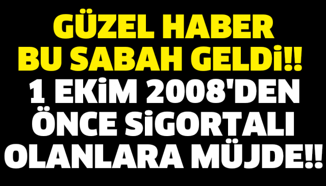 GÜZEL HABER BU SABAH GELDİ!! 1 EKİM 2008'DEN ÖNCE SİGORTALI OLANLARA MÜJDE!!
