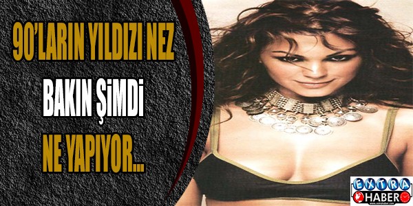 90'LARIN YILDIZI NEZ ŞİMDİ NE YAPIYOR?