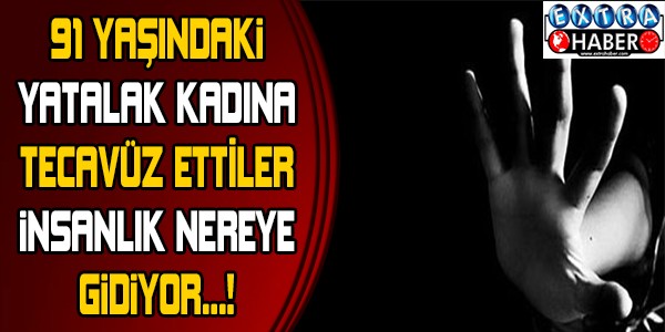 91 yaşındaki yatalak kadına tecavüz ettiler! İnsanlık nereye gidiyor .. ?