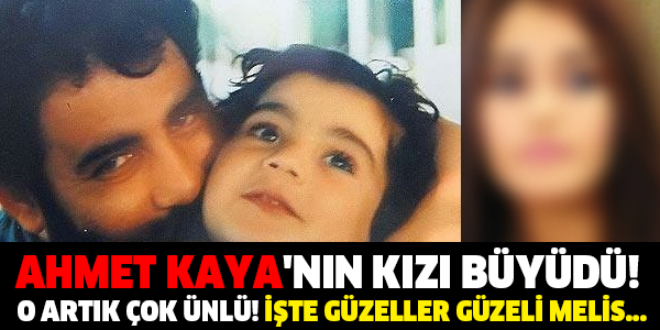 AHMET KAYA'NIN KIZI BÜYÜDÜ! O ARTIK ÇOK ÜNLÜ! İŞTE GÜZELLER GÜZELİ MELİS...