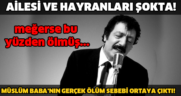AİLESİ VE HAYRANLARI ŞOKTA! MÜSLÜM BABA’NIN GERÇEK ÖLÜM SEBEBİ ORTAYA ÇIKTI!