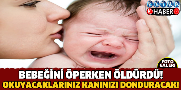 Bebeğini Öperek Öldürdü! Okuyacaklarınız Şok Edecek!