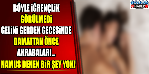 BÖYLE İĞRENÇLİK GÖRÜLMEDİ! GERDEK GECESİNDE GELİNİ DAMATTAN ÖNCE AKRABALARI...