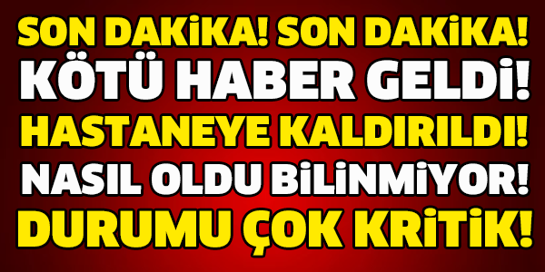 SON DAKİKA! HASTANEYE KALDIRILDI! DURUMU KRİTİK!