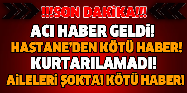 HASTANE'DEN KÖTÜ HABER GELDİ! MALESEF KURTARILAMADI!