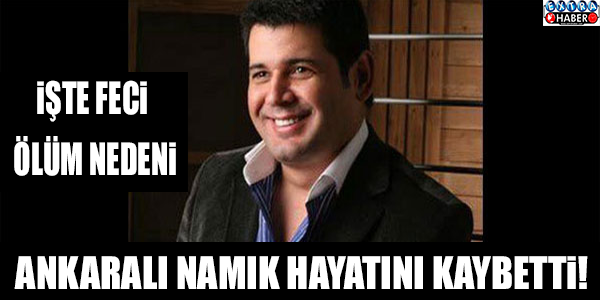 FLAŞ... FLAŞ... FLAŞ... ANKARA'LI NAMIK'I KAYBETTİK! İŞTE O FECİ ÖLÜM SEBEBİ...
