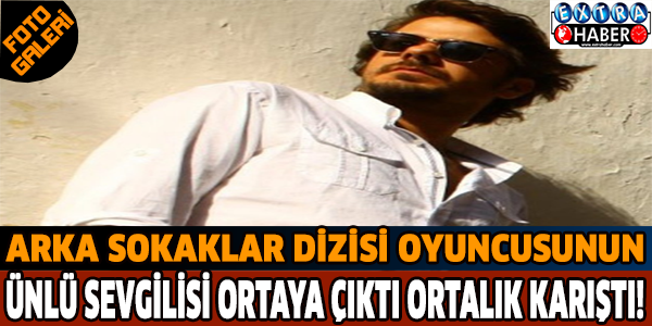 Arka Sokaklar dizisi oyuncusunun ünlü sevgilisi ortaya çıktı ortalık karıştı!