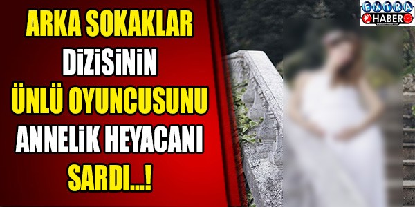 Arka Sokaklar dizisinin ünlü oyuncusunu annelik heyecanı sardı!