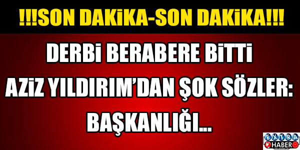 Derbi 1-1 bitti! Aziz Yıldırım başkanlığı...