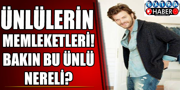 Ünlülerin Memleketleri! Bakın Bu Ünlü Nereli?