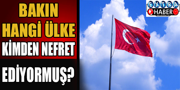 Bakın hangi ülke kimden nefret ediyormuş?