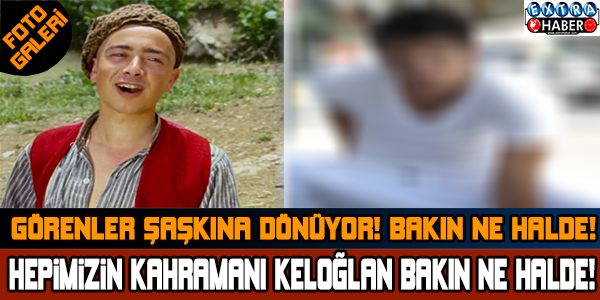 HEPİMİZİN KAHRAMANI KELOĞLAN BAKIN NE HALDE....GÖREN ŞAŞKINA DÖNÜYOR !