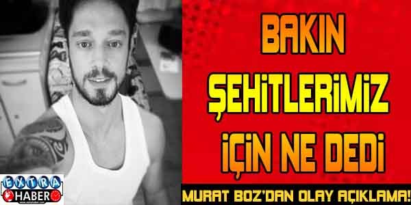 BAKIN ŞEHİT'LERİMİZ İÇİN NE DEDİ..! MURAT BOZ'DAN OLAY AÇIKLAMA !