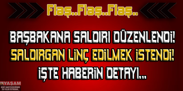 BAŞBAKANA SALDIRI DÜZENLEDİ! SALDIRGAN LİNÇ EDİLMEK İSTENDİ... İŞTE SALDIRININ DETAYLARI!!!