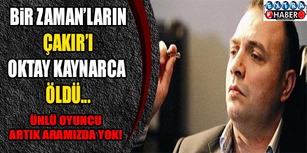 Bir zaman'ların Çakır'ı Oktay Kaynarca öldü!