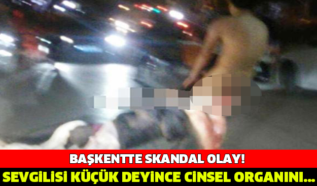 SEVGİLİSİ KÜÇÜK DEYİNCE CİNSEL ORGANINI.... BAŞKENTTE SKANDAL OLAY!