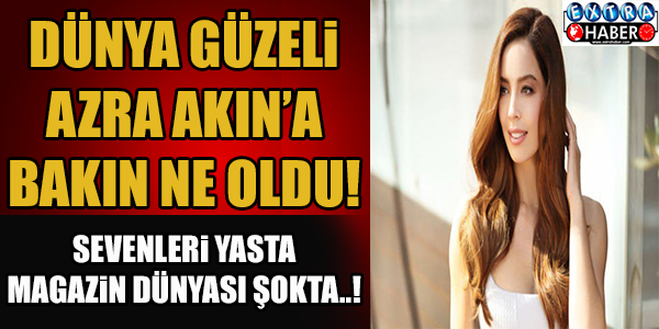 DÜNYA GÜZELİ AZRA AKIN'DAN KÖTÜ HABER !!!