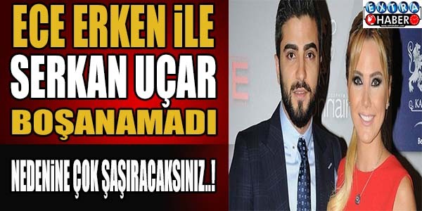 Ece Erken ile Serkan Uçar boşanamadı... Nedenine çok şaşıracaksınız..!
