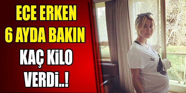ECE ERKEN 6 AYDA BAKIN KAÇ KİLO VERDİ !