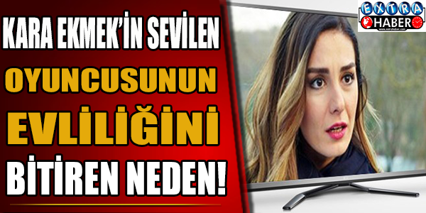 Kara Ekmek'in Sevilen Oyuncusunun Evliliğini Bitiren Neden!
