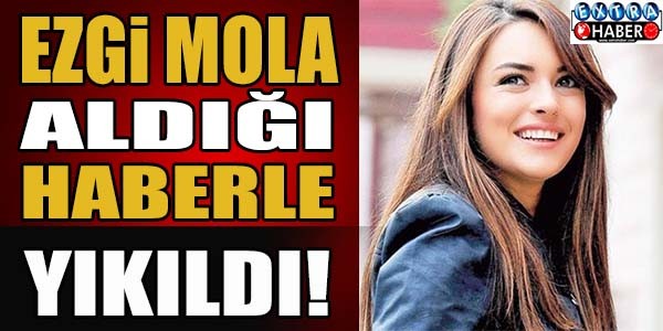 Ezgi Mola aldığı haberle yıkıldı !