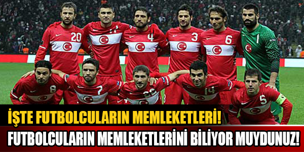 Futbolcuların Memleketlerini Biliyor muydunuz ?