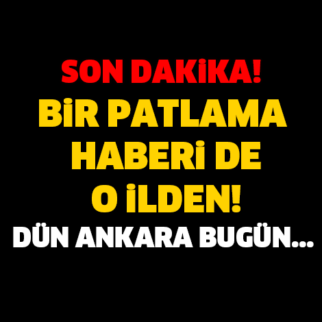 SON DAKİKA! BİR PATLAMA HABERİDE O İLDEN! DÜN ANKARA BUGÜN...