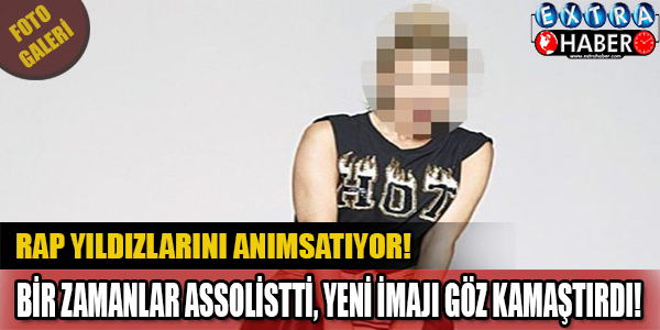 Rap Yıldızlarını Anımsatıyor... Bir Zamanlar Assolistti! Yeni İmajı Hayranlarını Şaşırttı!