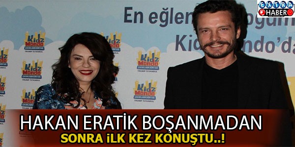 Hakan Eratik boşanmadan sonra ilk kez konuştu !