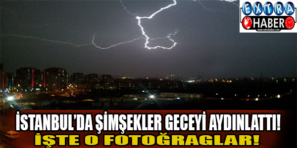 İstanbul'da şimşekler geceyi aydınlattı!