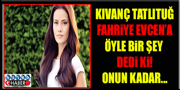 KIVANÇ TATLITUĞ FAHRİYE EVCEN'E : KULAĞINA GİTSİN ONUN KADAR…'