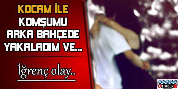 Kocamla komşumu  arka bahçede yakaladım ve..