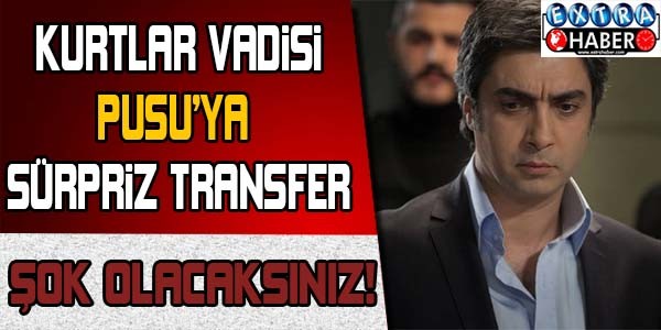 KURTLAR VADİSİ PUSU'YA SÜRPRİZ TRANSFER!