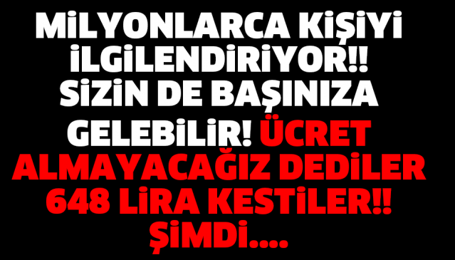 MİLYONLARCA KİŞİYİ İLGİLENDİRİYOR!! SİZİN DE BAŞINIZA GELEBİLİR! ÜCRET ALMAYACAĞIZ DEDİLER 648 LİRA KESTİLER ŞİMDİ....