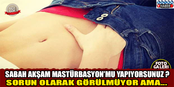 SABAH AKŞAM MASTÜRBASYON MU YAPIYORSUNUZ ?