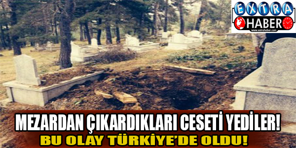Mezardan çıkardıkları ceseti yediler! Bu olay Türkiye'de oldu!