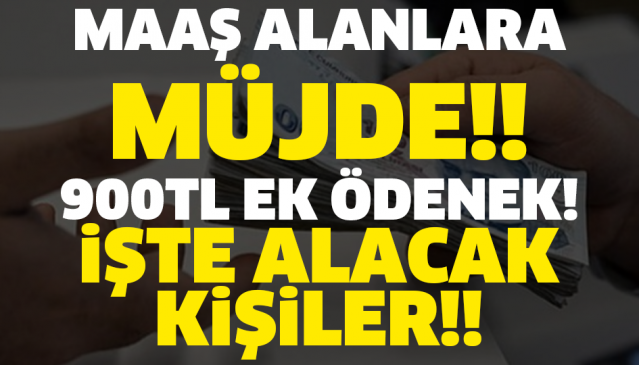 MAAŞ ALANLARA MÜJDE!! 900 TL EK ÖDENEK! İŞTE ALACAK KİŞİLER!!