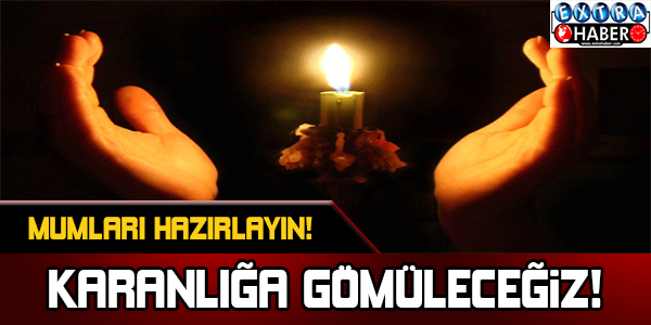 MUMLARI HAZIRLAYIN KARANLIĞA GÖMÜLECEĞİZ!