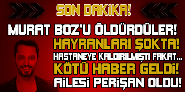 MURAT BOZ'U ÖLDÜRDÜLER! AİLESİ PERİŞAN OLDU... HASTANEYE KALDIRILMIŞTI FAKAT...