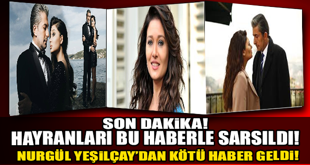 HAYRANLARI ŞOKTA ! NURGÜL YEŞİLÇAY'DAN KÖTÜ HABER...