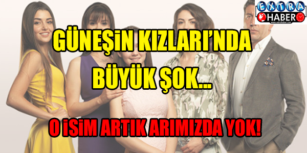 GÜNEŞİN KIZLARINDA BÜYÜK ŞOK! O İSİM ARTIK ARAMIZDA YOK...