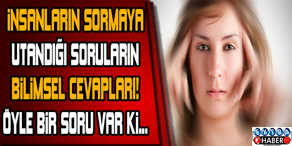 İNSANLARIN SORMAYA UTANDIĞI SORULARIN BİLİMSEL CEVAPLARI !