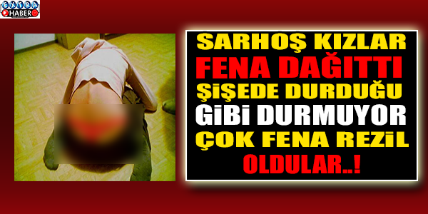 SARHOŞ KIZLAR ORTALIĞI FENA DAĞITTI!