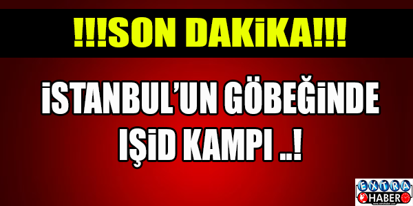 İSTANBUL'UN GÖBEĞİNDE IŞİD KAMPI..!