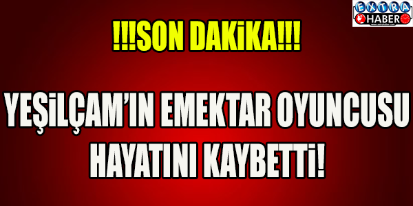 SON DAKİKA! YEŞİLÇAM'IN EMEKTAR OYUNCUSU HAYATINI KAYBETTİ!