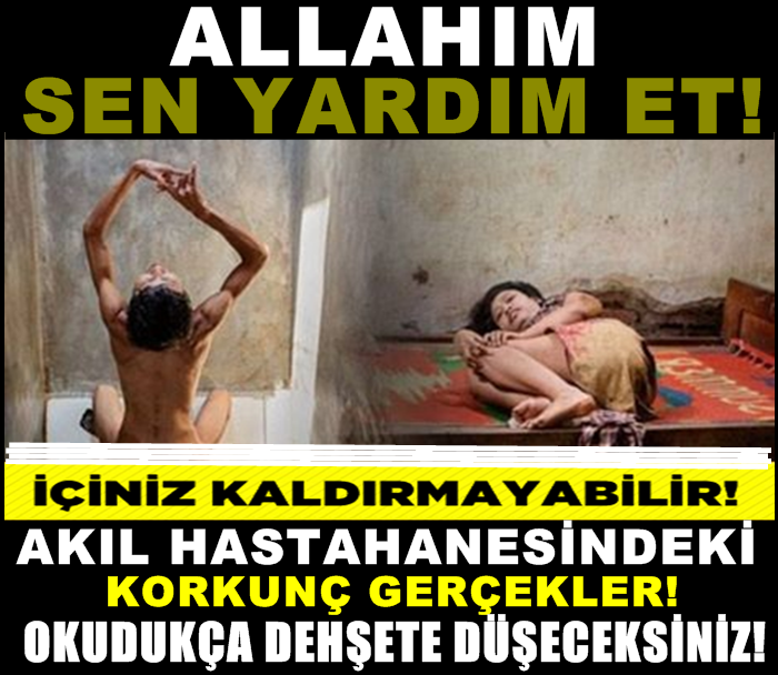ALLAHIM SEN YARDIM ET!! İÇİNİZ KALDIRMAYABİLİR!! AKIL HASTANESİNDEKİ KORKUNÇ GERÇEKLER! OKUDUKÇA DEHŞETE DÜŞECEKSİNİZ!!