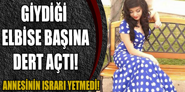 GİYDİĞİ ELBİSE BAŞINA DERT AÇTI!ANNESİNİN ISRARI YETMEDİ!
