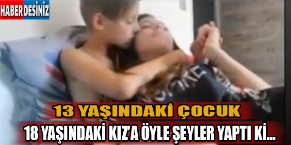 13 yaşındaki çocuk 18 yaşındaki kız'a öyle şeyler yaptı ki!!!