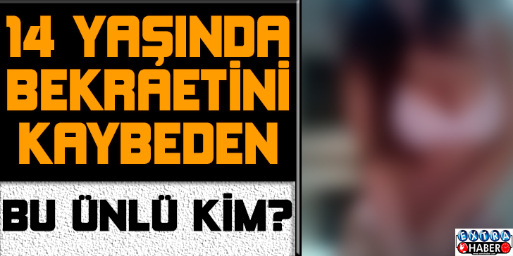 14 Yaşında Bekaretini Kaybeden Ünlü Kim?