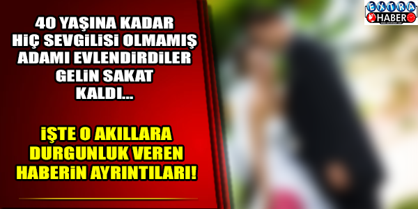 40 Yaşına Kadar Hiç Sevgilisi Olmamış Adamı Evlendirdiler! Gelini Sakat Bıraktı! YOK ARTIK DEDİRTEN O HABER!